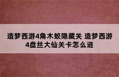 造梦西游4角木蛟隐藏关 造梦西游4盘丝大仙关卡怎么进